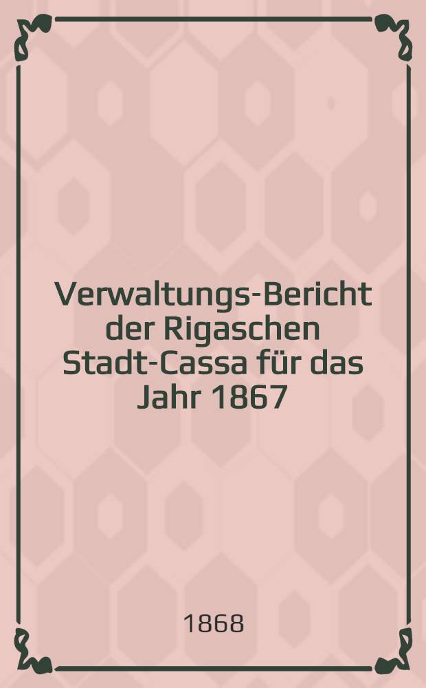 Verwaltungs-Bericht der Rigaschen Stadt-Cassa für das Jahr 1867
