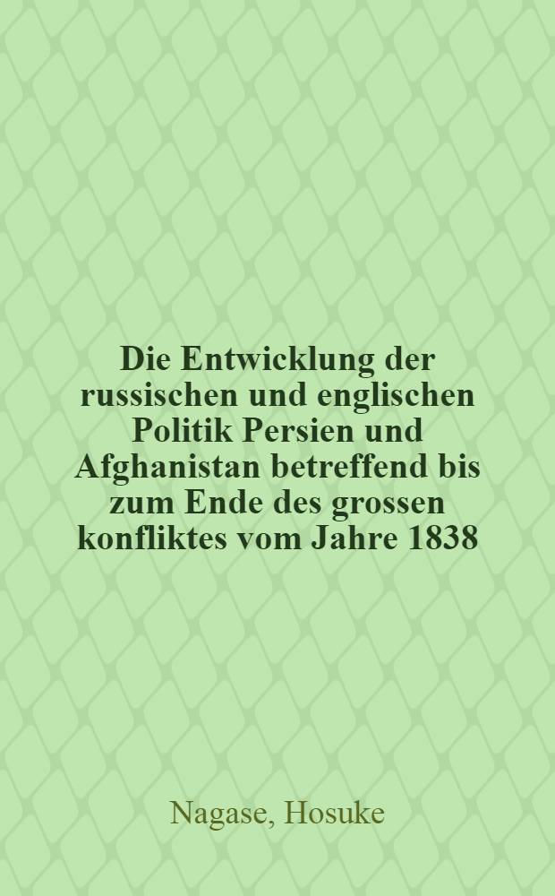 Die Entwicklung der russischen und englischen Politik Persien und Afghanistan betreffend bis zum Ende des grossen konfliktes vom Jahre 1838 : Inaugural-Dissertation