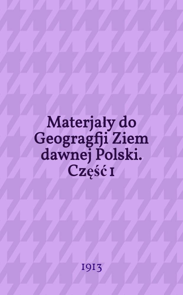 Materjały do Geogragfji Ziem dawnej Polski. Część 1