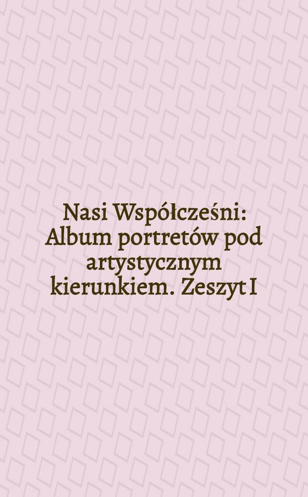 Nasi Wsp&oacute;łcześni : Album portret&oacute;w pod artystycznym kierunkiem. Zeszyt I
