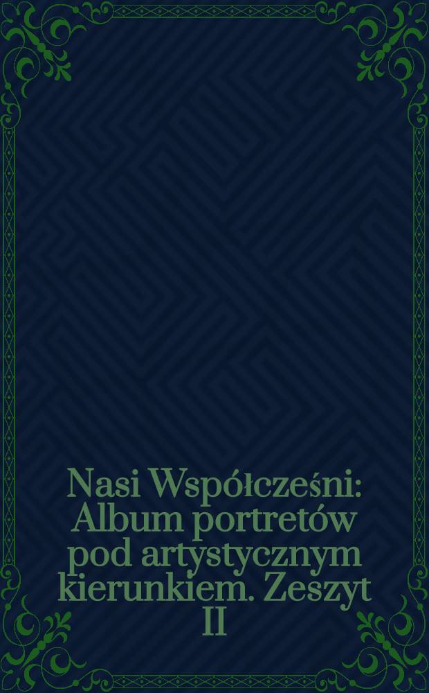 Nasi Wsp&oacute;łcześni : Album portret&oacute;w pod artystycznym kierunkiem. Zeszyt II
