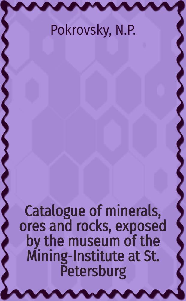 Catalogue of minerals, ores and rocks, exposed by the museum of the Mining-Institute at St. Petersburg