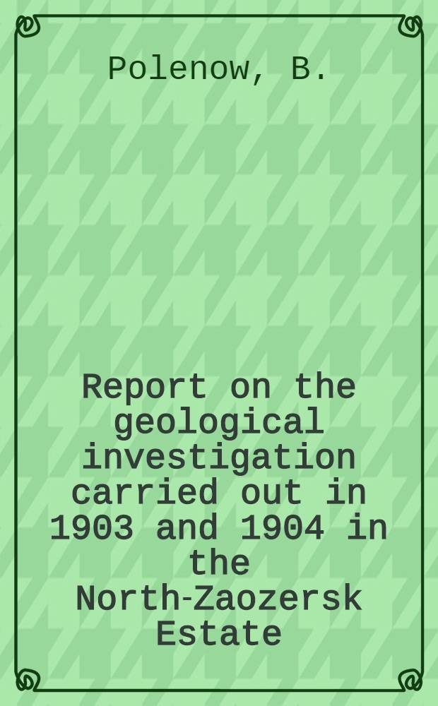 Report on the geological investigation carried out in 1903 and 1904 in the North-Zaozersk Estate