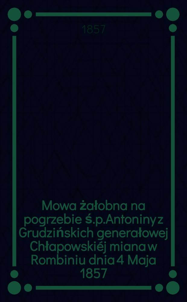 Mowa żałobna na pogrzebie ś.p.Antoniny z Grudzińskich generałowej Chłapowskiéj miana w Rombiniu dnia 4 Maja 1857