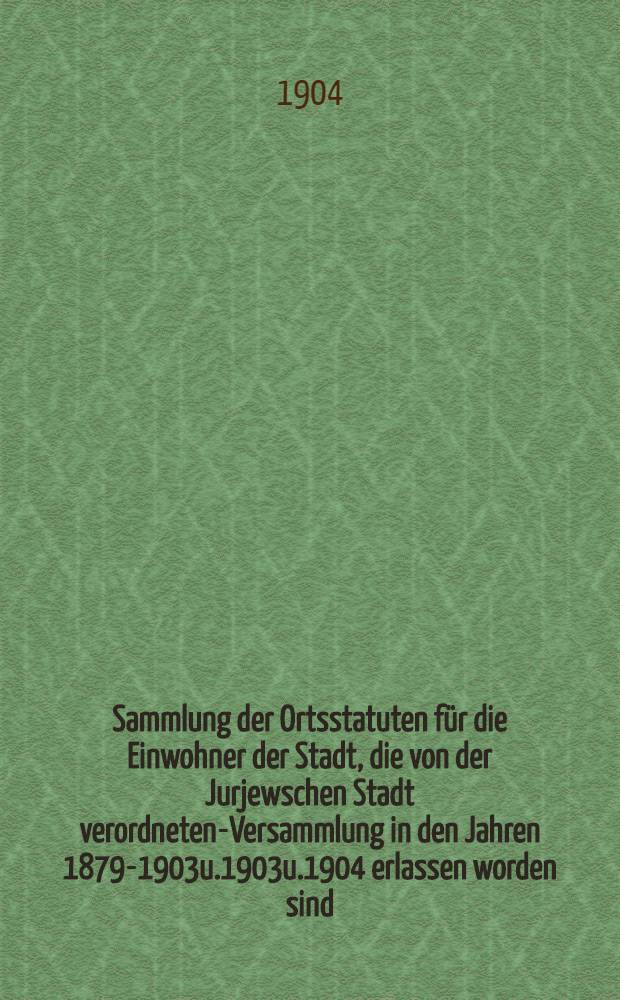 Sammlung der Ortsstatuten für die Einwohner der Stadt, die von der Jurjewschen Stadt verordneten-Versammlung in den Jahren 1879-1903u.1903u.1904 erlassen worden sind