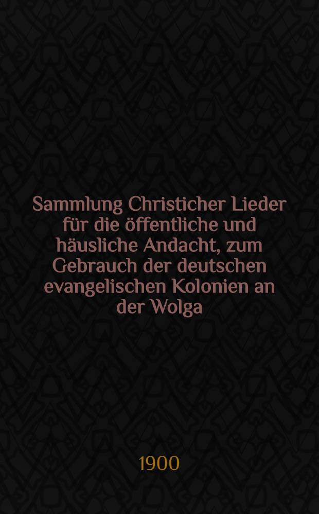 Sammlung Christicher Lieder für die öffentliche und häusliche Andacht, zum Gebrauch der deutschen evangelischen Kolonien an der Wolga