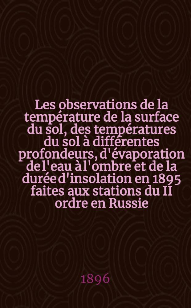 Les observations de la temp&eacute;rature de la surface du sol, des temp&eacute;ratures du sol &agrave; diff&eacute;rentes profondeurs, d'&eacute;vaporation de l'eau &agrave; l'ombre et de la dur&eacute;e d'insolation en 1895 faites aux stations du II ordre en Russie