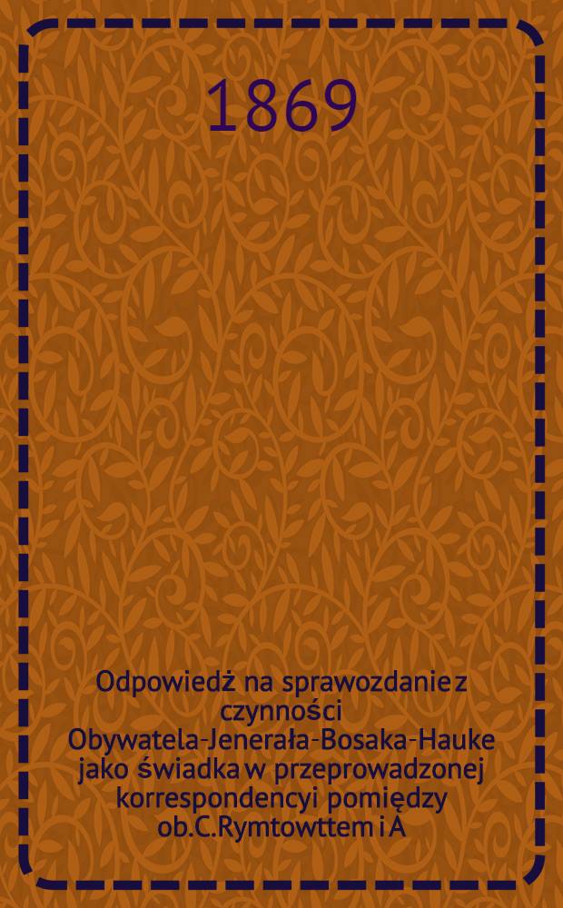 Odpowiedż na sprawozdanie z czynności Obywatela-Jenerała-Bosaka-Hauke jako świadka w przeprowadzonej korrespondencyi pomiędzy ob.C.Rymtowttem i A.Szczęsnowiczem