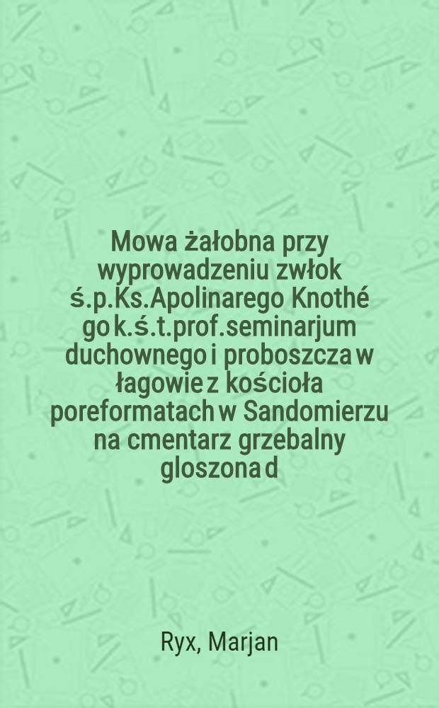 Mowa żałobna przy wyprowadzeniu zwłok ś.p.Ks.Apolinarego Knothé go k.ś.t.prof.seminarjum duchownego i proboszcza w łagowie z kościoła poreformatach w Sandomierzu na cmentarz grzebalny gloszona d.22 paźdz.1894r.