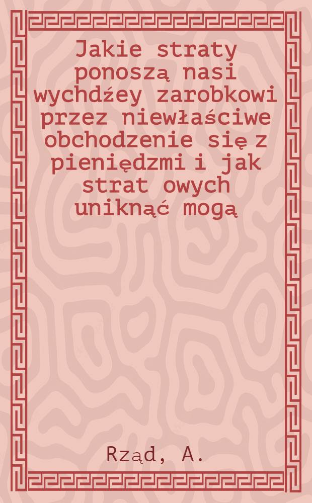 Jakie straty ponoszą nasi wychdźey zarobkowi przez niewłaściwe obchodzenie się z pieniędzmi i jak strat owych uniknąć mogą