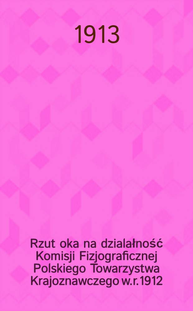 Rzut oka na dzialałność Komisji Fizjograficznej Polskiego Towarzystwa Krajoznawczego w.r.1912