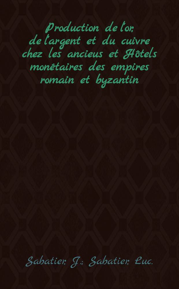 Production de l'or, de l'argent et du cuivre chez les ancieus et Hôtels monétaires des empires romain et byzantin