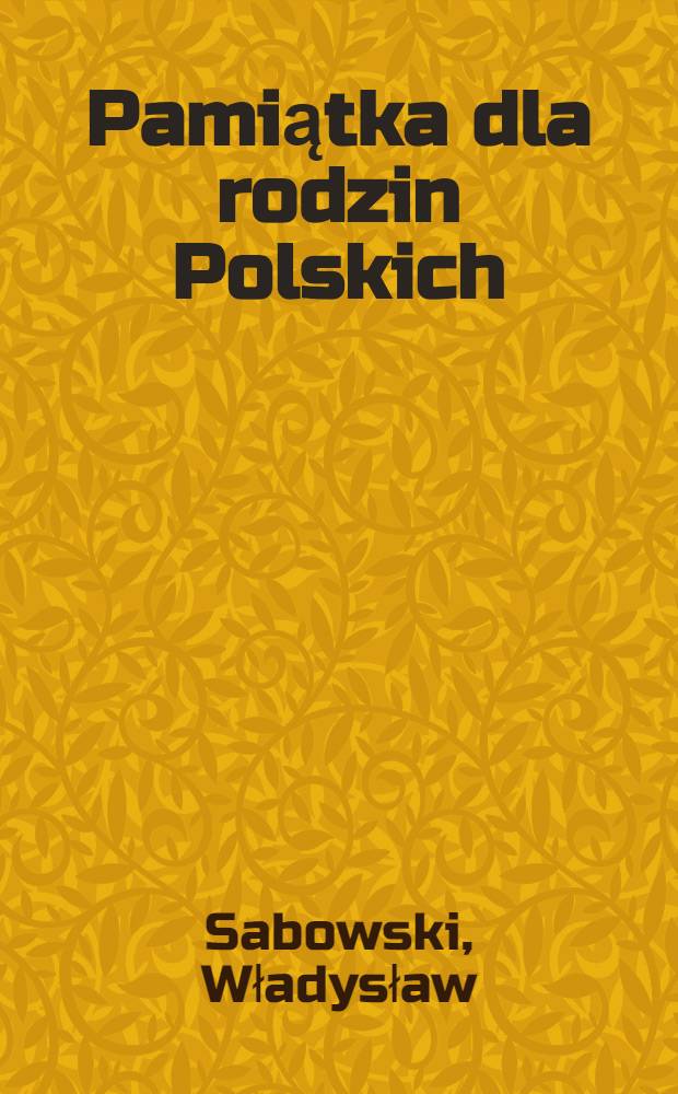 Pamiątka dla rodzin Polskich; Józef Hauke-Bosak; Rys biograficzny / Władysław Sabowski; Według materjałów zebranych przez Zygmunta Kolumnę