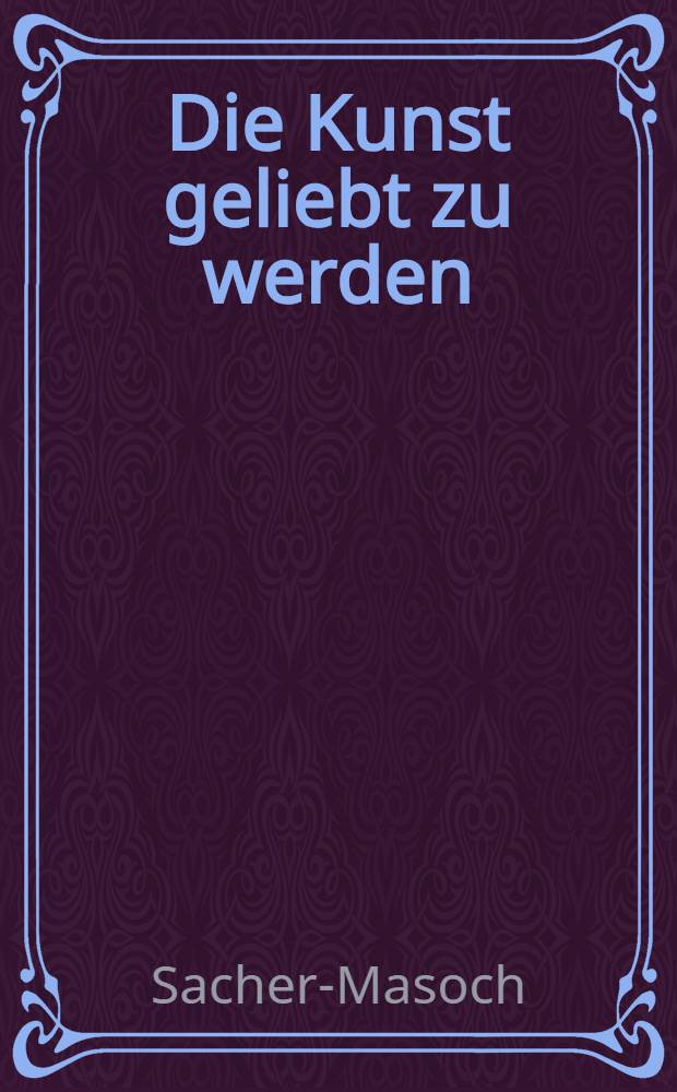 Die Kunst geliebt zu werden; Nur die Todten kehren nicht wieder; Zwei Enzählungen aus den russischen Hofgeschichten / Sacher-Masoch