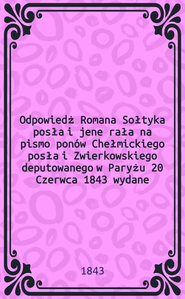 Odpowiedż Romana Sołtyka posła i jene rała na pismo ponów Chełmickiego posła i Zwierkowskiego deputowanego w Paryżu 20 Czerwca 1843 wydane