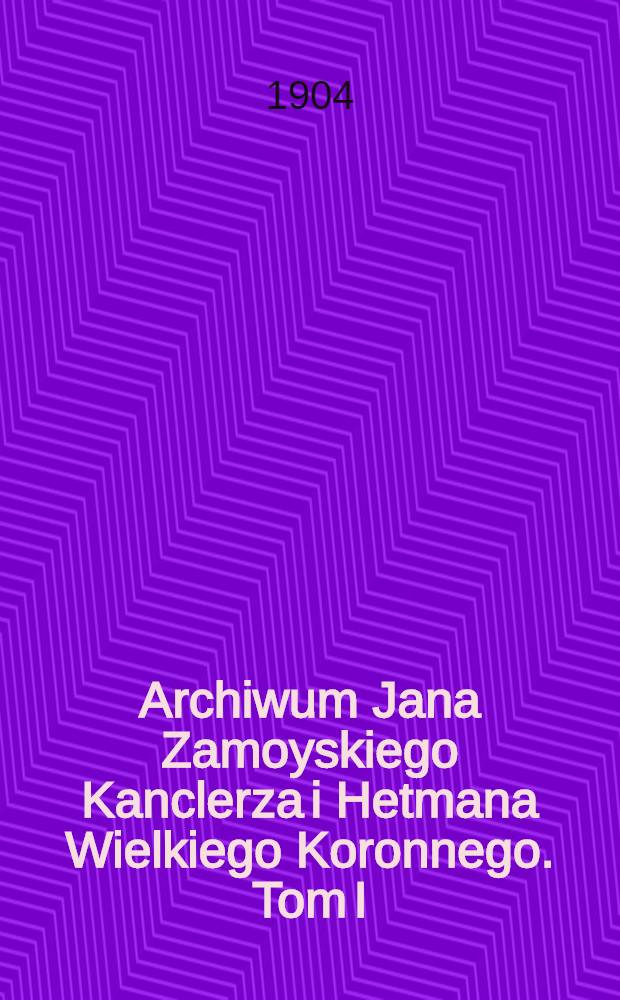Archiwum Jana Zamoyskiego Kanclerza i Hetmana Wielkiego Koronnego. Tom I : 1553-1579
