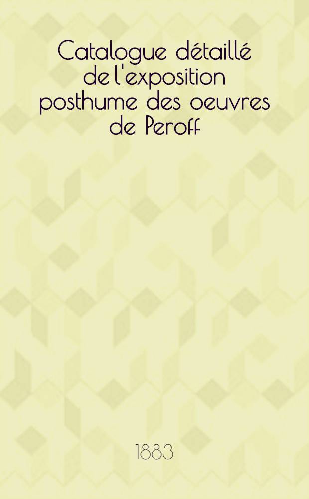 Catalogue détaillé de l'exposition posthume des oeuvres de Peroff (1833-1882), avec une notice biographique sur l'artiste