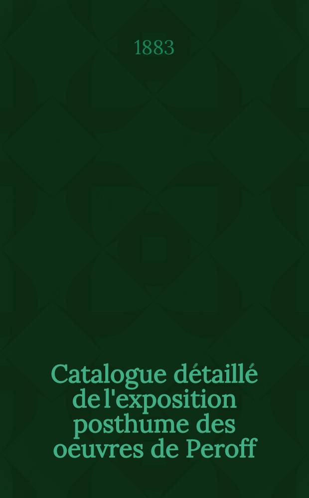 Catalogue d&eacute;taill&eacute; de l'exposition posthume des oeuvres de Peroff (1833-1882), avec une notice biographique sur l'artiste