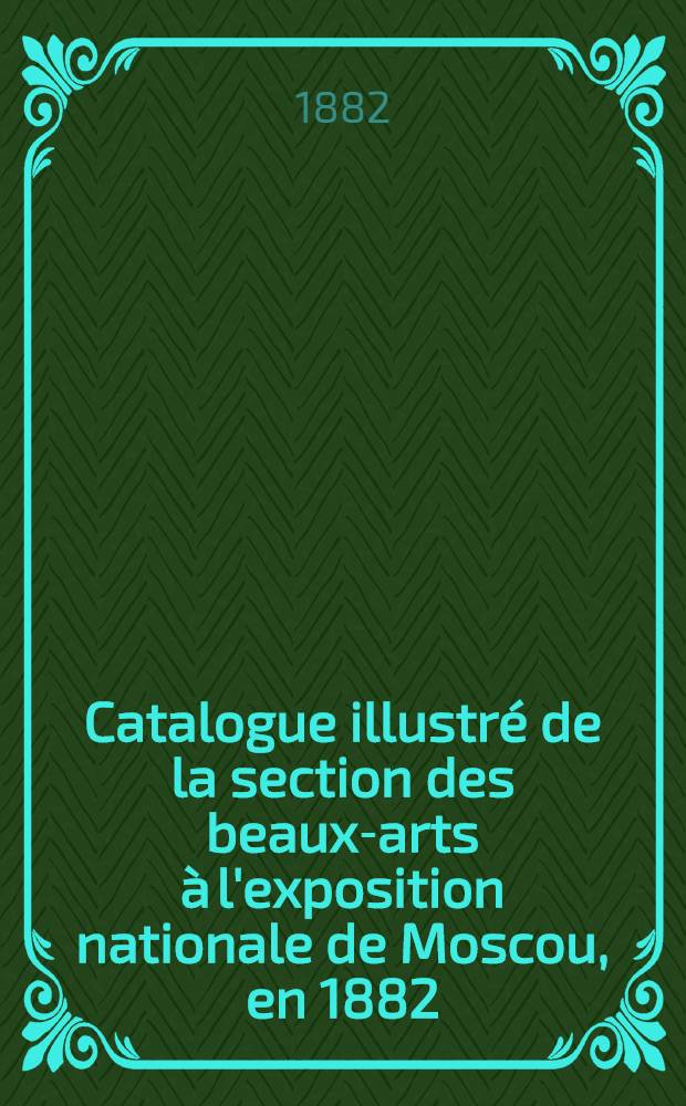 Catalogue illustré de la section des beaux-arts à l'exposition nationale de Moscou, en 1882