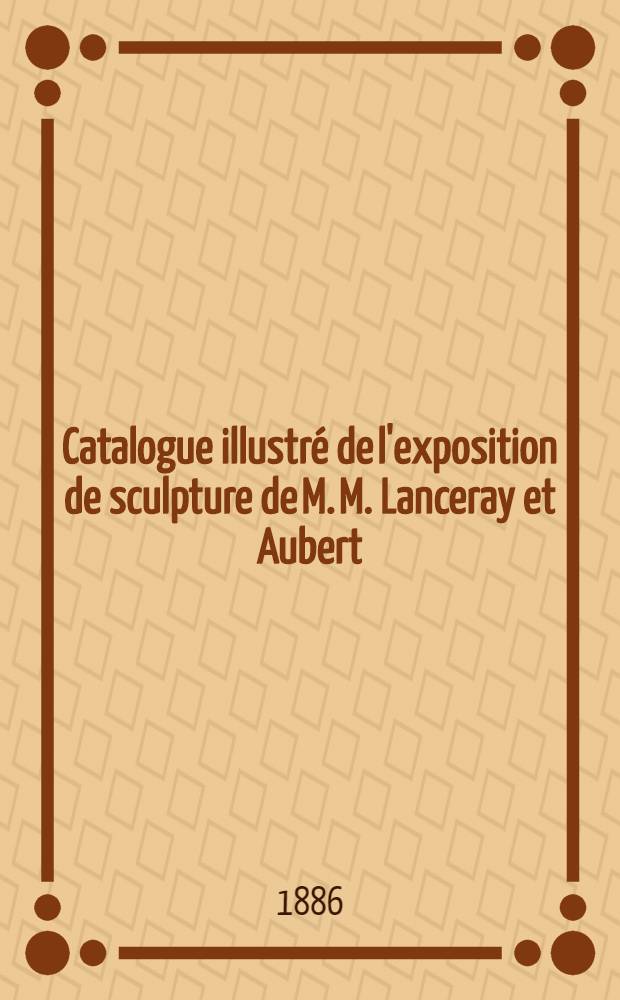 Catalogue illustré de l'exposition de sculpture de M. M. Lanceray et Aubert