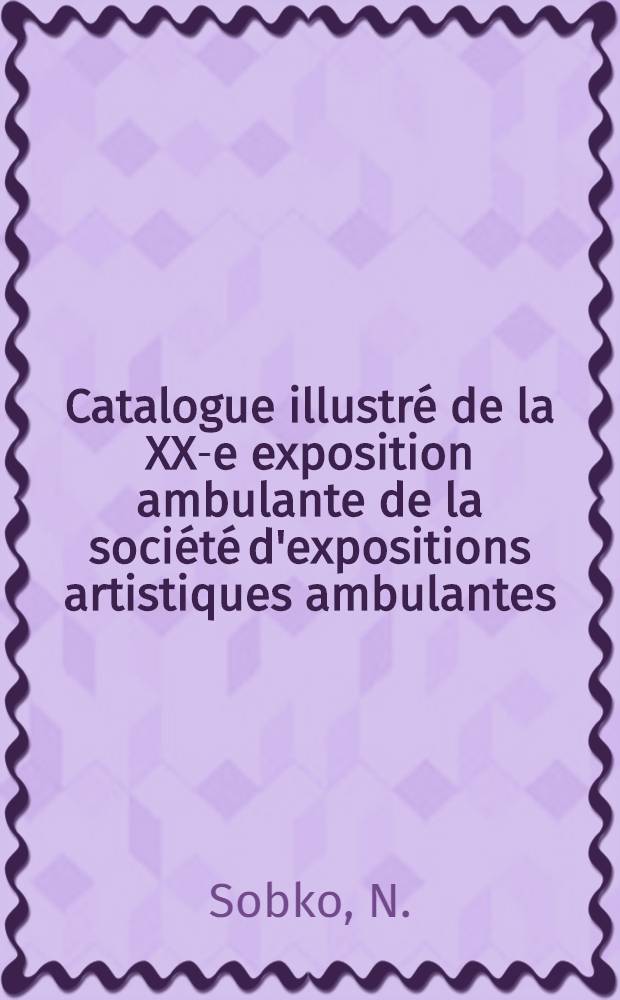 Catalogue illustr&eacute; de la XX-e exposition ambulante de la soci&eacute;t&eacute; d'expositions artistiques ambulantes