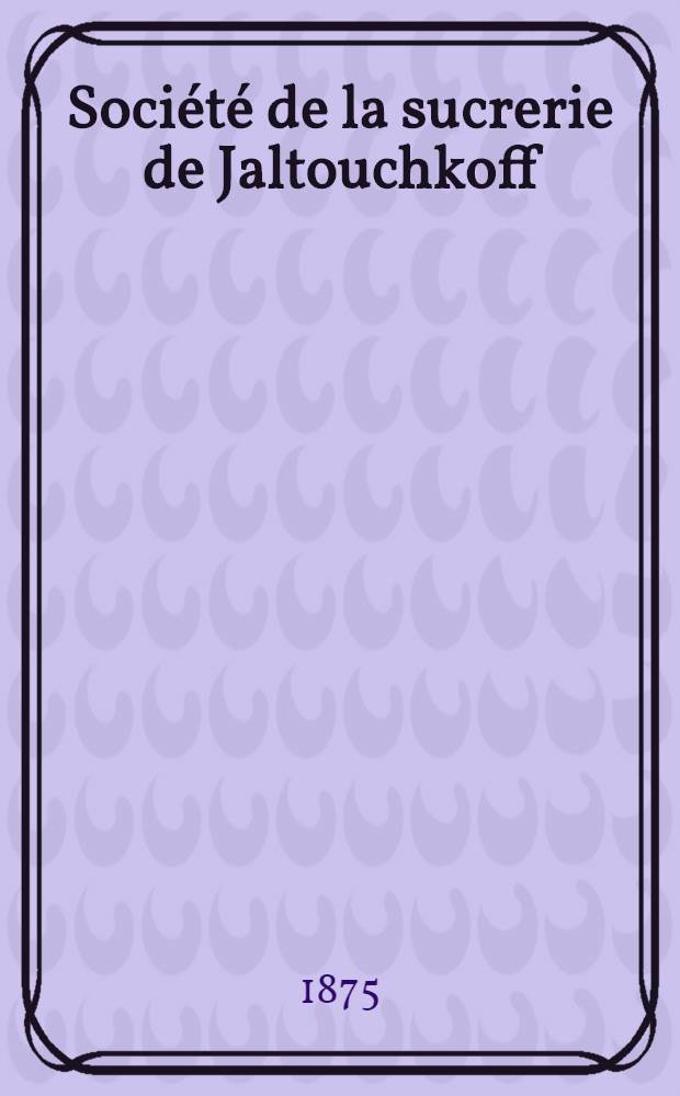 Soci&eacute;t&eacute; de la sucrerie de Jaltouchkoff : 3-me exercice 1873-1874 : Assembl&eacute;e g&eacute;n&eacute;rale des actionnaires du 8 mars 1875