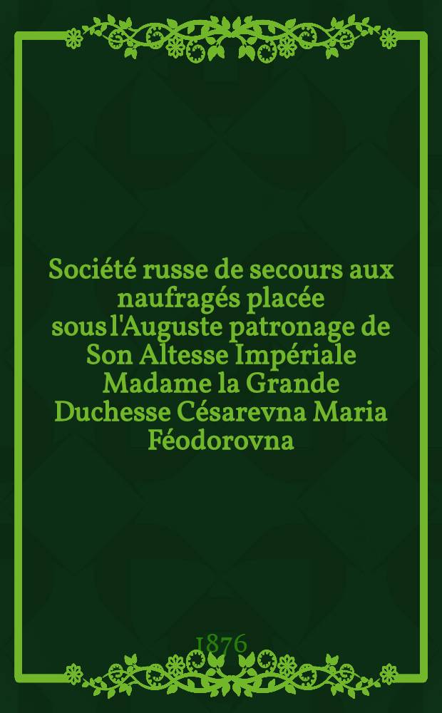 Soci&eacute;t&eacute; russe de secours aux naufrag&eacute;s plac&eacute;e sous l'Auguste patronage de Son Altesse Imp&eacute;riale Madame la Grande Duchesse C&eacute;sarevna Maria F&eacute;odorovna