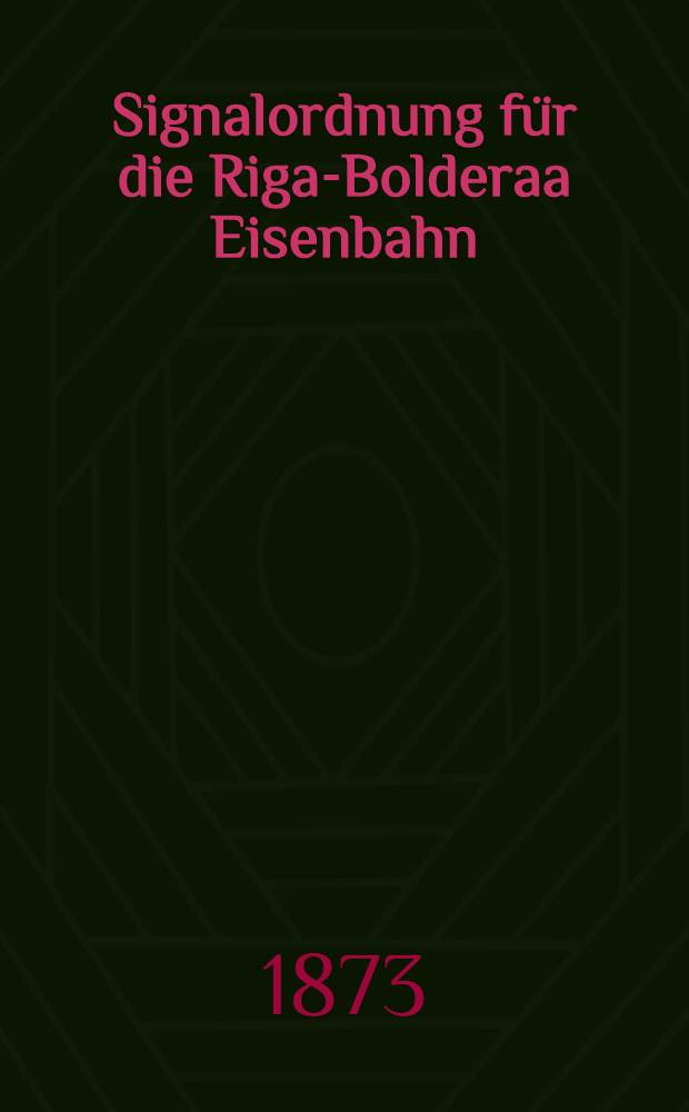 Signalordnung für die Riga-Bolderaa Eisenbahn : Auf Grundlage der von Minister der Wege - und Wassercommunication unterm 31 Januar 1872 für alle russische Eisenbahnen bestimmten Signalordnung