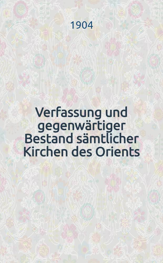 Verfassung und gegenw&auml;rtiger Bestand s&auml;mtlicher Kirchen des Orients : Eine kanonistisch-statistische Abhandlung