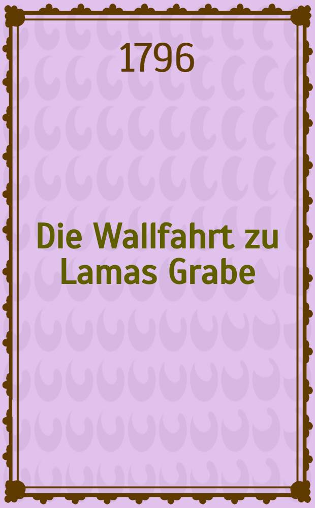 Die Wallfahrt zu Lamas Grabe : Unserm Freunde J.M.Babst bey seiner Verbindung mit E.M.Lange gewidmet von C.G.P. und C.Gr. : Den 28 Februar 1796