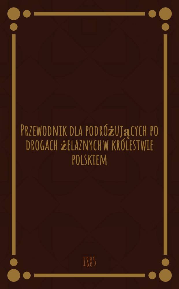 Przewodnik dla podróżujących po drogach żelaznych w królestwie polskiem