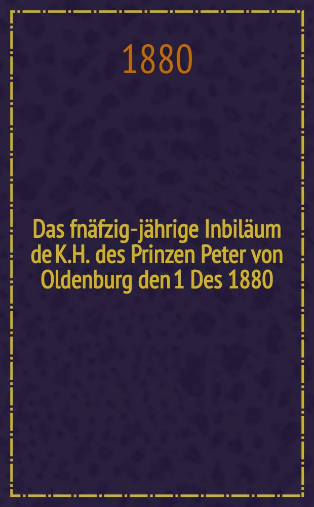 Das fnäfzig-jährige Inbiläum de K.H. des Prinzen Peter von Oldenburg den 1 Des 1880 : Lateinisch-deutsche Ode