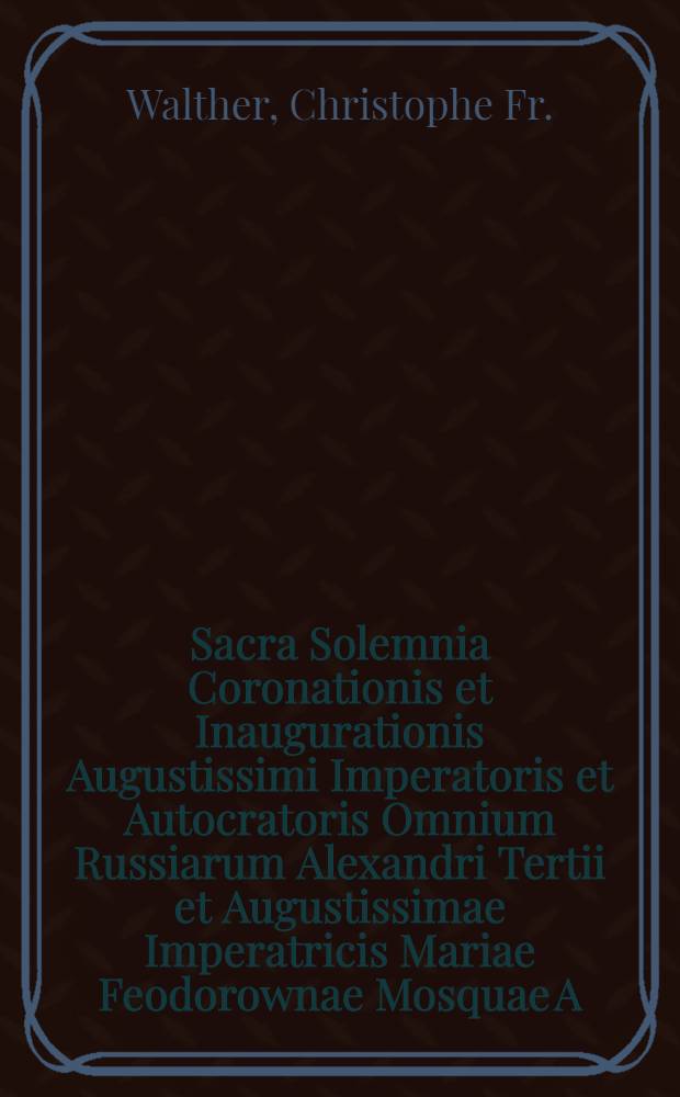 Sacra Solemnia Coronationis et Inaugurationis Augustissimi Imperatoris et Autocratoris Omnium Russiarum Alexandri Tertii et Augustissimae Imperatricis Mariae Feodorownae Mosquae A.D.15(27) m.Maji a.MDCCCLXXXIII : Divinis auspiciis faustissimis rite ac splendissime peracta et faustissimus post Coronationem Augustissimi Imperatoris et Augustissimae Imperatricis Petropolin solemni pompa intrantium reditus : Carnen alcaicum