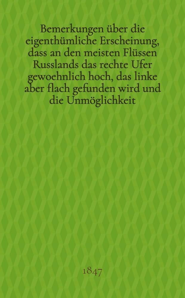 Bemerkungen über die eigenthümliche Erscheinung, dass an den meisten Flüssen Russlands das rechte Ufer gewoehnlich hoch, das linke aber flach gefunden wird und die Unmöglichkeit, das Causal-Verhaeltniss dieses Phaenomens aus der Grossen nordischen Diluvial-Fluth herzuleiten