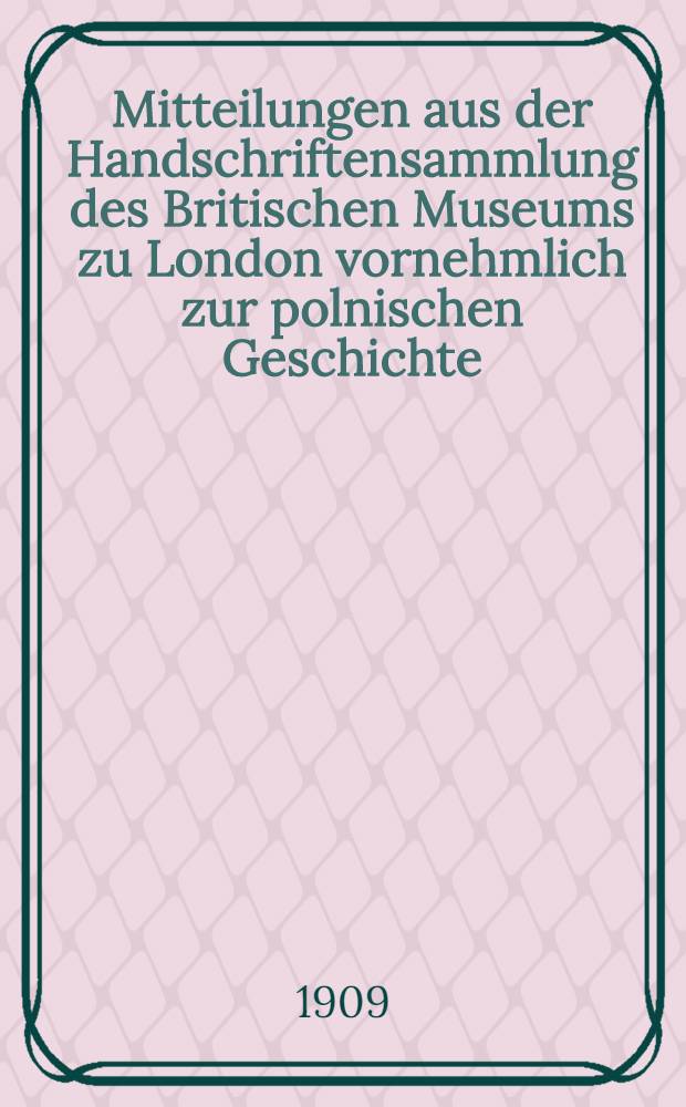 Mitteilungen aus der Handschriftensammlung des Britischen Museums zu London vornehmlich zur polnischen Geschichte