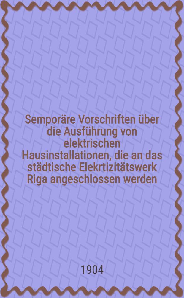 Sempor&auml;re Vorschriften &uuml;ber die Ausf&uuml;hrung von elektrischen Hausinstallationen, die an das st&auml;dtische Elekrtizit&auml;tswerk Riga angeschlossen werden