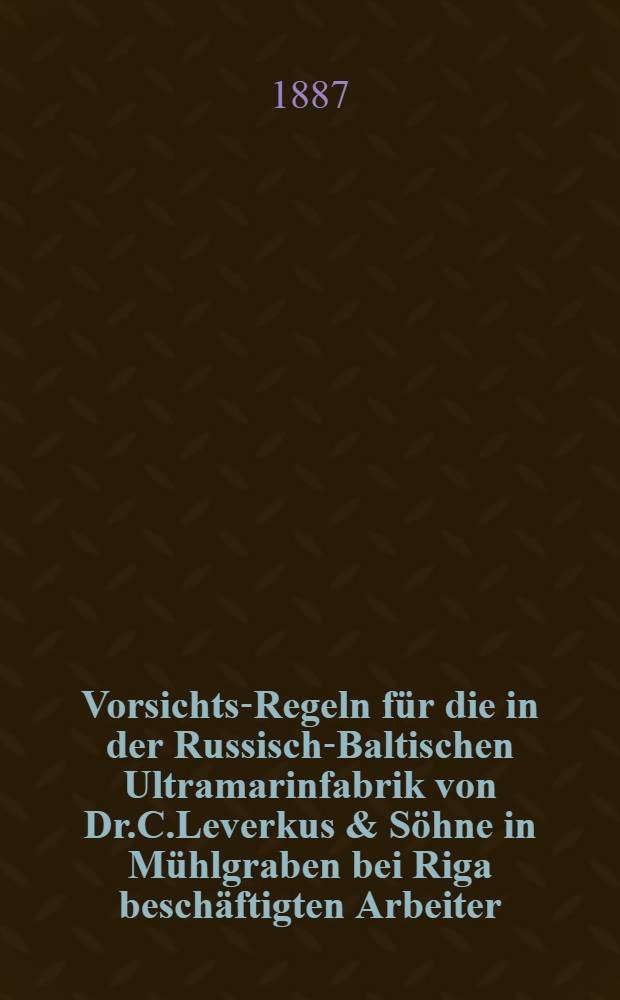 Vorsichts-Regeln für die in der Russisch-Baltischen Ultramarinfabrik von Dr.C.Leverkus & Söhne in Mühlgraben bei Riga beschäftigten Arbeiter