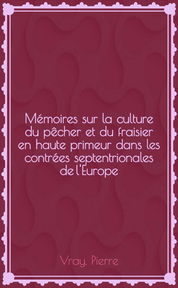 Mémoires sur la culture du pêcher et du fraisier en haute primeur dans les contrées septentrionales de l'Europe