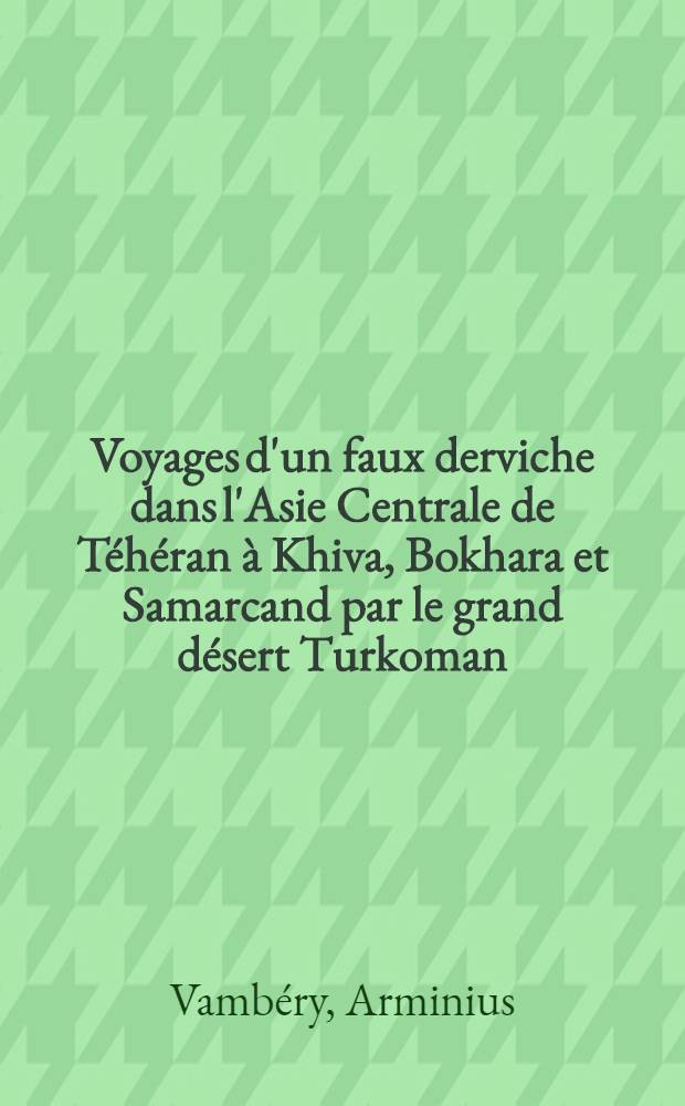Voyages d'un faux derviche dans l'Asie Centrale de Téhéran à Khiva, Bokhara et Samarcand par le grand désert Turkoman