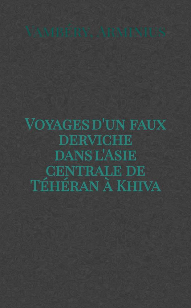 Voyages d'un faux derviche dans l'Asie centrale de Téhéran à Khiva