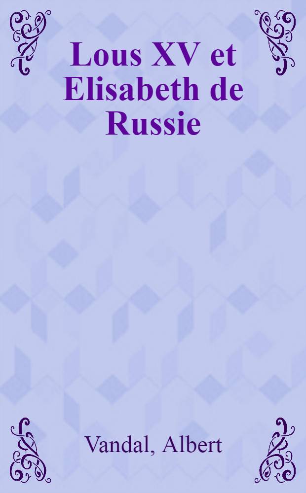 Lous XV et Elisabeth de Russie : étude sur les relations de la France et de la Russie au dix-huitième siècle