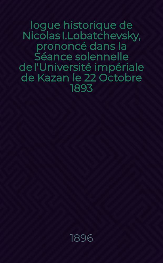 &Eacute;logue historique de Nicolas I.Lobatchevsky, prononc&eacute; dans la S&eacute;ance solennelle de l'Universit&eacute; imp&eacute;riale de Kazan le 22 Octobre 1893