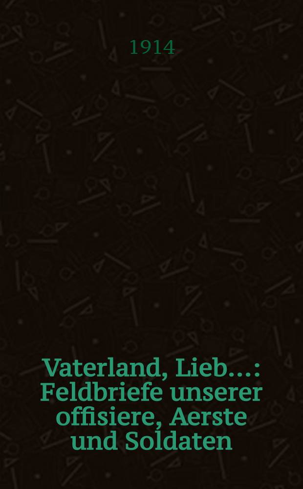 Vaterland, Lieb... : Feldbriefe unserer offisiere, Aerste und Soldaten