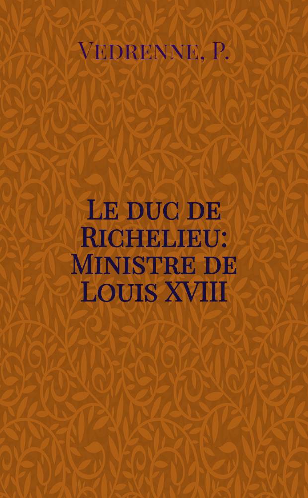 Le duc de Richelieu : Ministre de Louis XVIII (1767-1822)