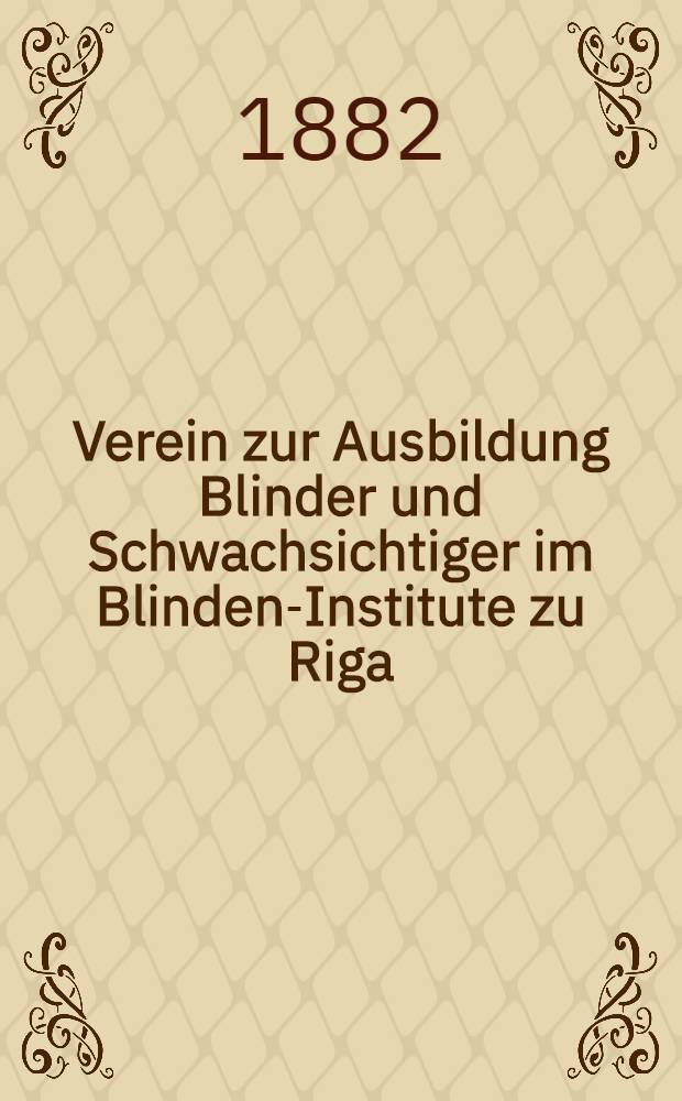 Verein zur Ausbildung Blinder und Schwachsichtiger im Blinden-Institute zu Riga : Generalversammlung vom 1 April 1882