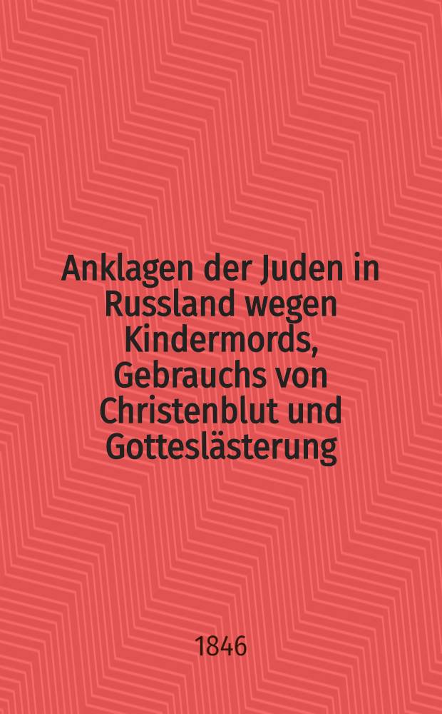 Anklagen der Juden in Russland wegen Kindermords, Gebrauchs von Christenblut und Gotteslästerung : Aus den Criminalacten wortgetreu ausgezogen
