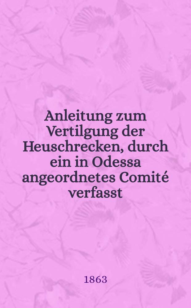 Anleitung zum Vertilgung der Heuschrecken, durch ein in Odessa angeordnetes Comité verfasst