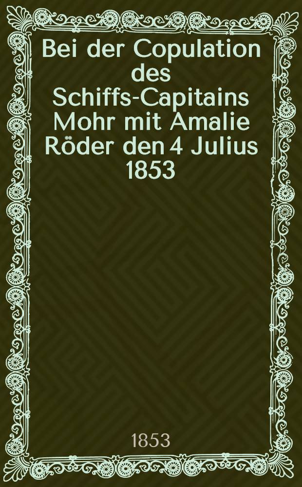 Bei der Copulation des Schiffs-Capitains Mohr mit Amalie Röder den 4 Julius 1853