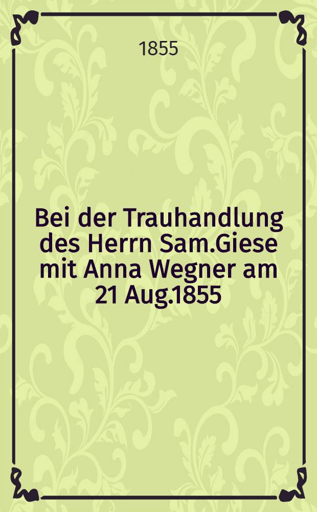 Bei der Trauhandlung des Herrn Sam.Giese mit Anna Wegner am 21 Aug.1855