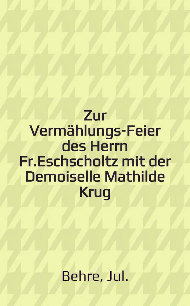 Zur Vermählungs-Feier des Herrn Fr.Eschscholtz mit der Demoiselle Mathilde Krug : Dorpat, den 25 Sept. 1851 : Pièce de vers